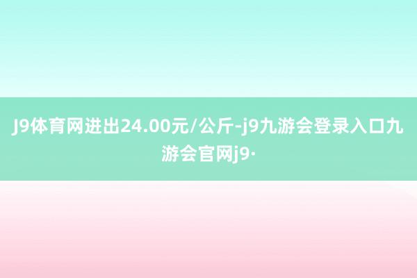J9体育网进出24.00元/公斤-j9九游会登录入口九游会官网j9·