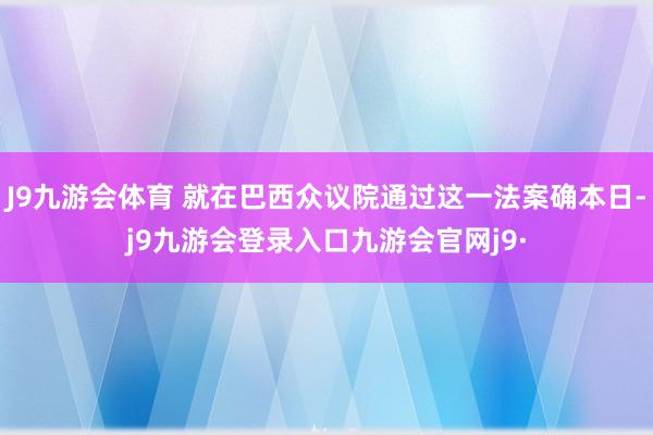 J9九游会体育 就在巴西众议院通过这一法案确本日-j9九游会登录入口九游会官网j9·
