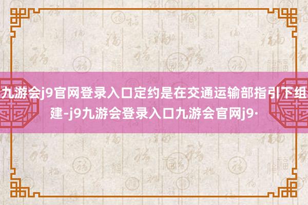 九游会j9官网登录入口定约是在交通运输部指引下组建-j9九游会登录入口九游会官网j9·