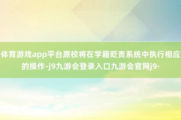 体育游戏app平台原校将在学籍贬责系统中执行相应的操作-j9九游会登录入口九游会官网j9·