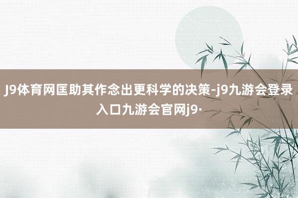 J9体育网匡助其作念出更科学的决策-j9九游会登录入口九游会官网j9·