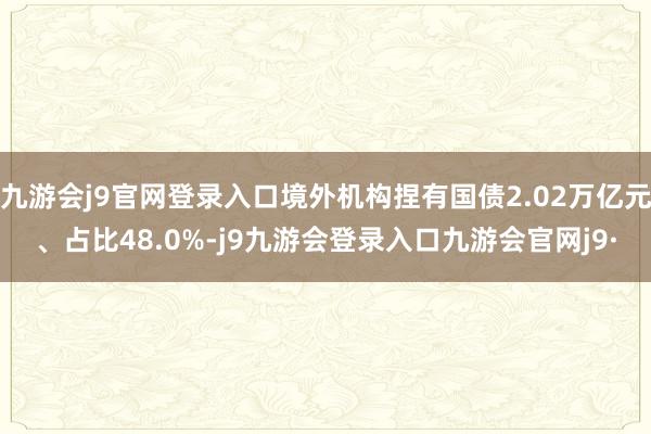 九游会j9官网登录入口境外机构捏有国债2.02万亿元、占比48.0%-j9九游会登录入口九游会官网j9·