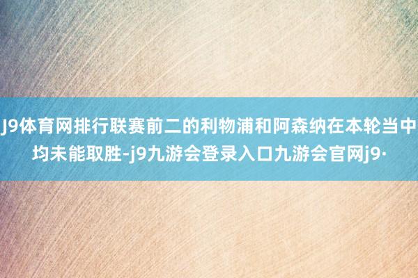 J9体育网排行联赛前二的利物浦和阿森纳在本轮当中均未能取胜-j9九游会登录入口九游会官网j9·