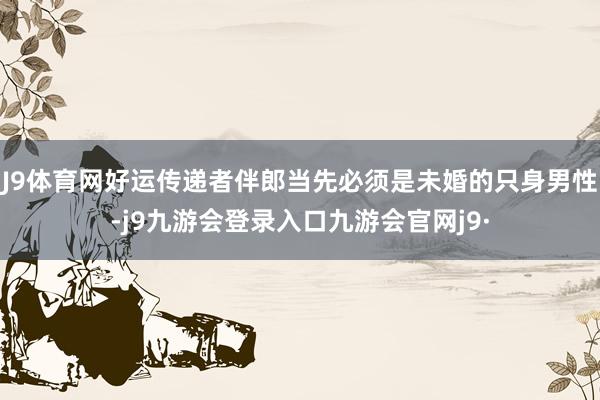 J9体育网好运传递者伴郎当先必须是未婚的只身男性-j9九游会登录入口九游会官网j9·