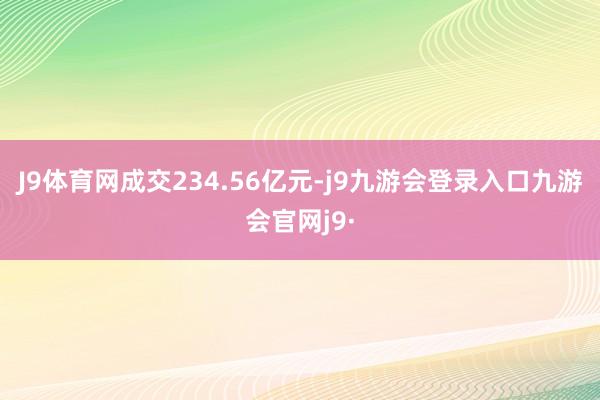 J9体育网成交234.56亿元-j9九游会登录入口九游会官网j9·