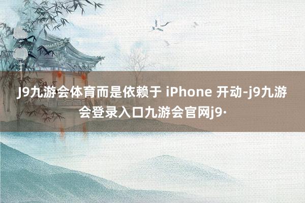 J9九游会体育而是依赖于 iPhone 开动-j9九游会登录入口九游会官网j9·