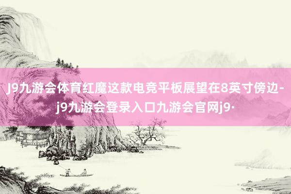 J9九游会体育红魔这款电竞平板展望在8英寸傍边-j9九游会登录入口九游会官网j9·