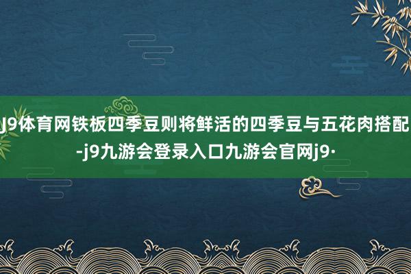 J9体育网铁板四季豆则将鲜活的四季豆与五花肉搭配-j9九游会登录入口九游会官网j9·