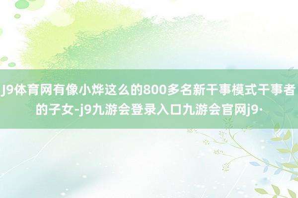 J9体育网有像小烨这么的800多名新干事模式干事者的子女-j9九游会登录入口九游会官网j9·