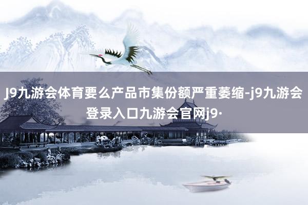 J9九游会体育要么产品市集份额严重萎缩-j9九游会登录入口九游会官网j9·