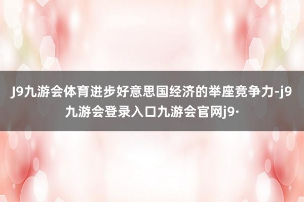 J9九游会体育进步好意思国经济的举座竞争力-j9九游会登录入口九游会官网j9·