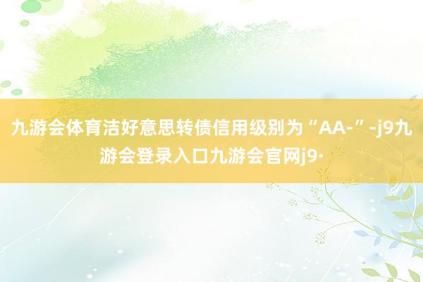 九游会体育洁好意思转债信用级别为“AA-”-j9九游会登录入口九游会官网j9·