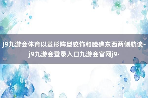 J9九游会体育以菱形阵型狡饰和睦礁东西两侧航谈-j9九游会登录入口九游会官网j9·