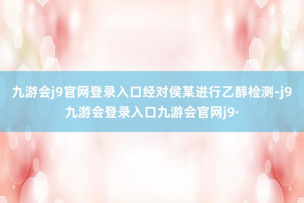 九游会j9官网登录入口经对侯某进行乙醇检测-j9九游会登录入口九游会官网j9·