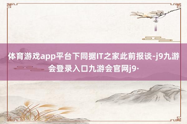 体育游戏app平台下同据IT之家此前报谈-j9九游会登录入口九游会官网j9·