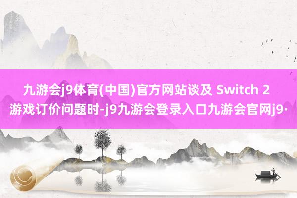 九游会j9体育(中国)官方网站谈及 Switch 2 游戏订价问题时-j9九游会登录入口九游会官网j9·