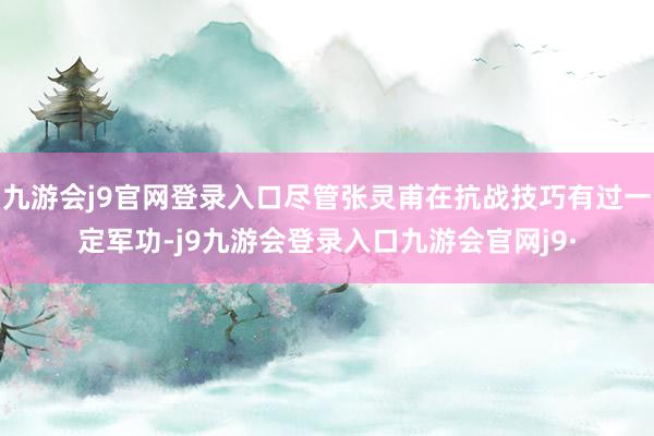 九游会j9官网登录入口尽管张灵甫在抗战技巧有过一定军功-j9九游会登录入口九游会官网j9·