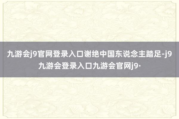 九游会j9官网登录入口谢绝中国东说念主踏足-j9九游会登录入口九游会官网j9·