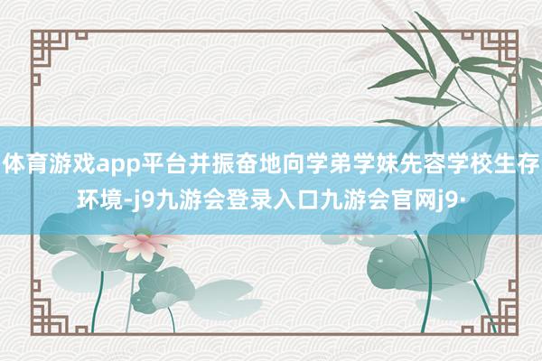 体育游戏app平台并振奋地向学弟学妹先容学校生存环境-j9九游会登录入口九游会官网j9·