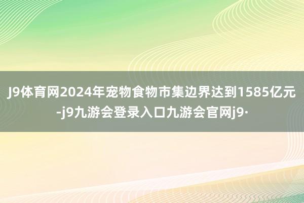 J9体育网2024年宠物食物市集边界达到1585亿元-j9九游会登录入口九游会官网j9·