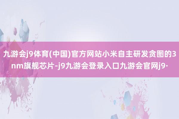 九游会j9体育(中国)官方网站小米自主研发贪图的3nm旗舰芯片-j9九游会登录入口九游会官网j9·