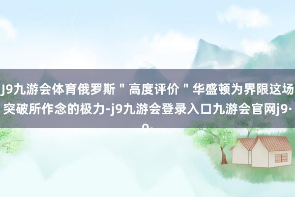 J9九游会体育俄罗斯＂高度评价＂华盛顿为界限这场突破所作念的极力-j9九游会登录入口九游会官网j9·
