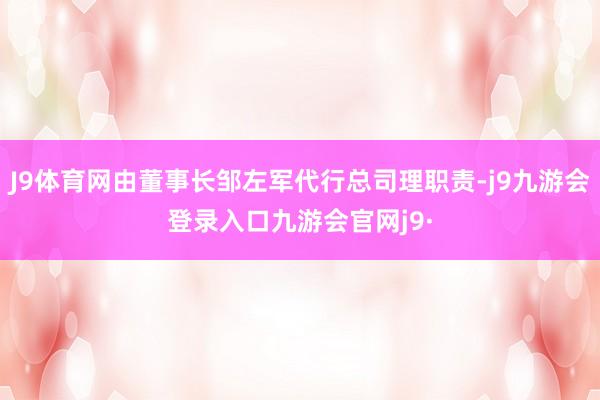 J9体育网由董事长邹左军代行总司理职责-j9九游会登录入口九游会官网j9·