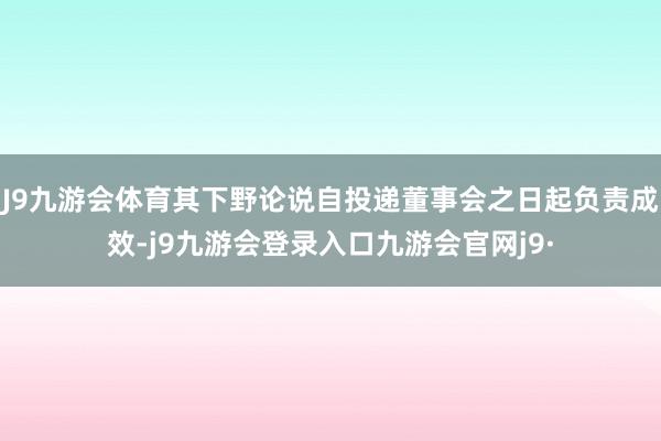 J9九游会体育其下野论说自投递董事会之日起负责成效-j9九游会登录入口九游会官网j9·