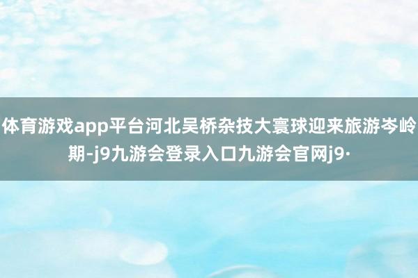 体育游戏app平台河北吴桥杂技大寰球迎来旅游岑岭期-j9九游会登录入口九游会官网j9·