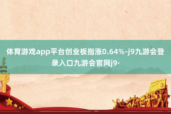 体育游戏app平台创业板指涨0.64%-j9九游会登录入口九游会官网j9·