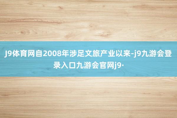 J9体育网自2008年涉足文旅产业以来-j9九游会登录入口九游会官网j9·