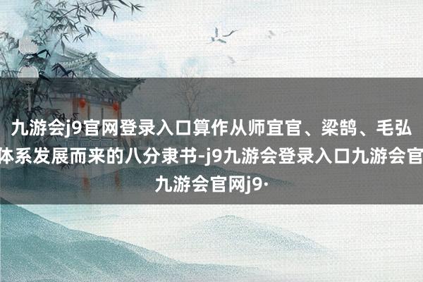九游会j9官网登录入口算作从师宜官、梁鹄、毛弘立场体系发展而来的八分隶书-j9九游会登录入口九游会官网j9·