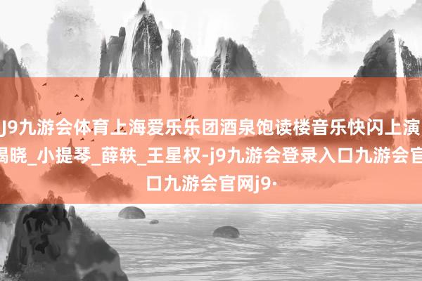 J9九游会体育上海爱乐乐团酒泉饱读楼音乐快闪上演声势揭晓_小提琴_薛轶_王星权-j9九游会登录入口九游会官网j9·