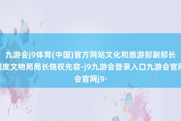 九游会j9体育(中国)官方网站文化和旅游部副部长、国度文物局局长饶权先容-j9九游会登录入口九游会官网j9·