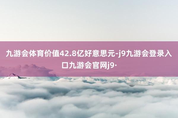 九游会体育价值42.8亿好意思元-j9九游会登录入口九游会官网j9·