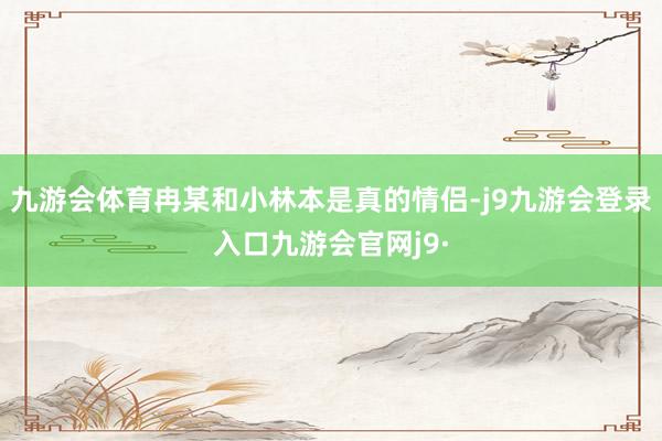 九游会体育冉某和小林本是真的情侣-j9九游会登录入口九游会官网j9·