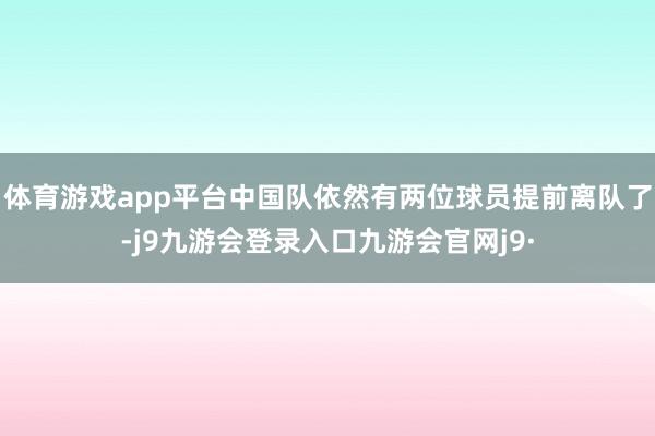 体育游戏app平台中国队依然有两位球员提前离队了-j9九游会登录入口九游会官网j9·