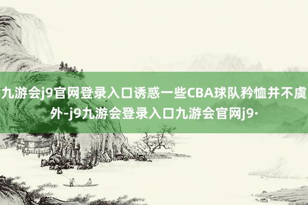 九游会j9官网登录入口诱惑一些CBA球队矜恤并不虞外-j9九游会登录入口九游会官网j9·