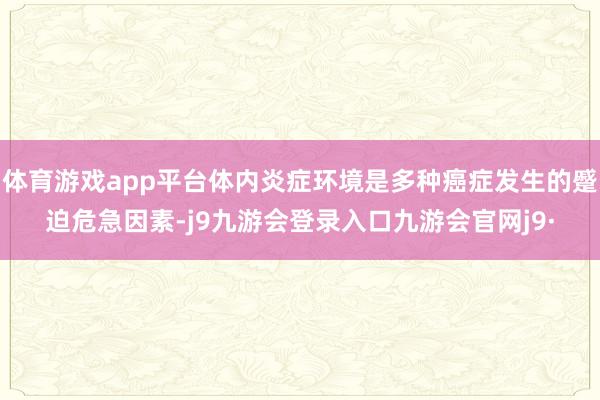 体育游戏app平台体内炎症环境是多种癌症发生的蹙迫危急因素-j9九游会登录入口九游会官网j9·