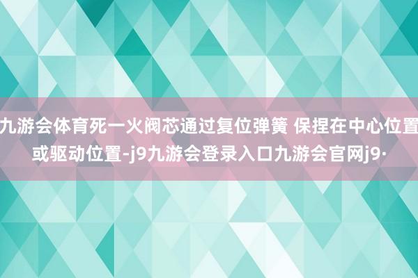 九游会体育死一火阀芯通过复位弹簧 保捏在中心位置或驱动位置-j9九游会登录入口九游会官网j9·