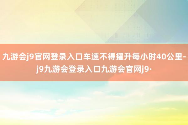 九游会j9官网登录入口车速不得擢升每小时40公里-j9九游会登录入口九游会官网j9·