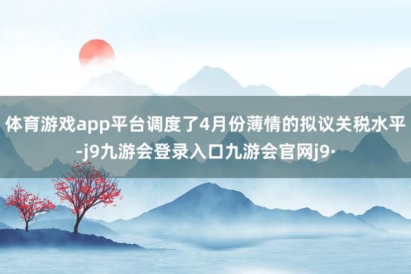 体育游戏app平台调度了4月份薄情的拟议关税水平-j9九游会登录入口九游会官网j9·