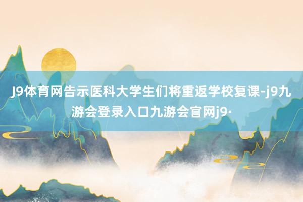 J9体育网告示医科大学生们将重返学校复课-j9九游会登录入口九游会官网j9·