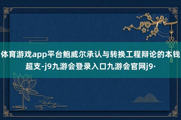 体育游戏app平台鲍威尔承认与转换工程辩论的本钱超支-j9九游会登录入口九游会官网j9·