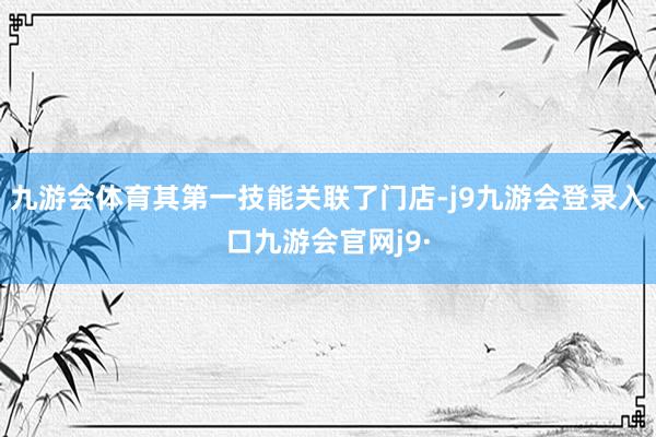 九游会体育其第一技能关联了门店-j9九游会登录入口九游会官网j9·