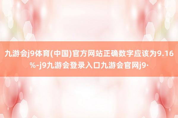 九游会j9体育(中国)官方网站正确数字应该为9.16%-j9九游会登录入口九游会官网j9·