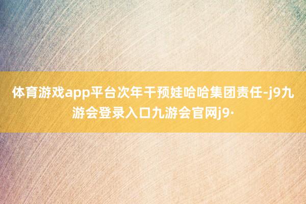 体育游戏app平台次年干预娃哈哈集团责任-j9九游会登录入口九游会官网j9·