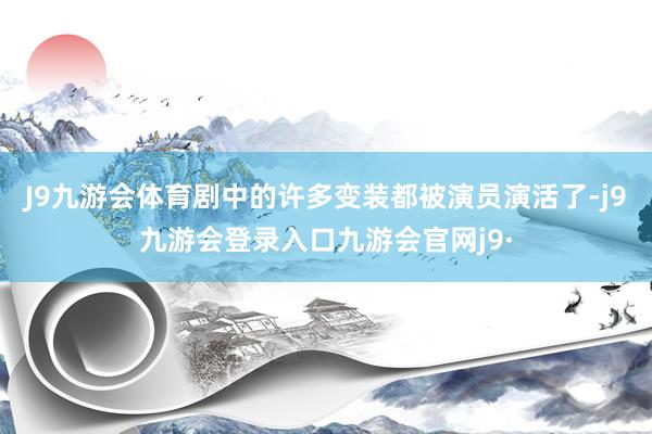 J9九游会体育剧中的许多变装都被演员演活了-j9九游会登录入口九游会官网j9·