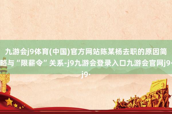九游会j9体育(中国)官方网站陈某杨去职的原因简略与“限薪令”关系-j9九游会登录入口九游会官网j9·