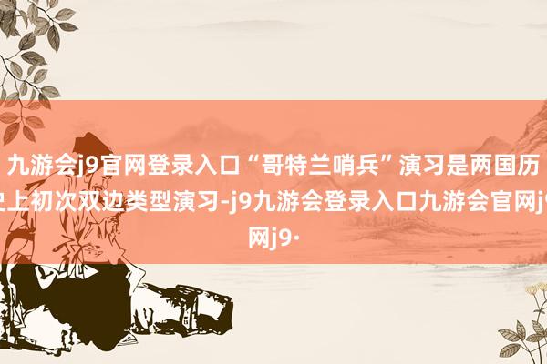 九游会j9官网登录入口“哥特兰哨兵”演习是两国历史上初次双边类型演习-j9九游会登录入口九游会官网j9·